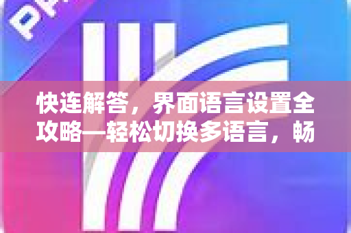快连解答，界面语言设置全攻略—轻松切换多语言，畅享无缝连接