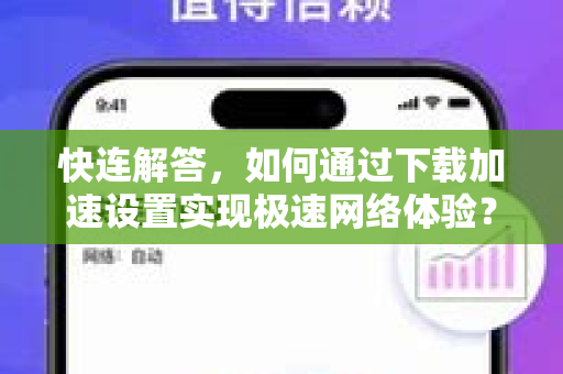 快连解答，如何通过下载加速设置实现极速网络体验？
