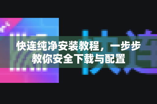 快连纯净安装教程，一步步教你安全下载与配置