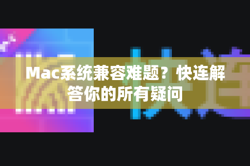 Mac系统兼容难题？快连解答你的所有疑问