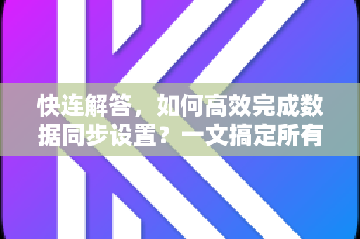 快连解答，如何高效完成数据同步设置？一文搞定所有疑问