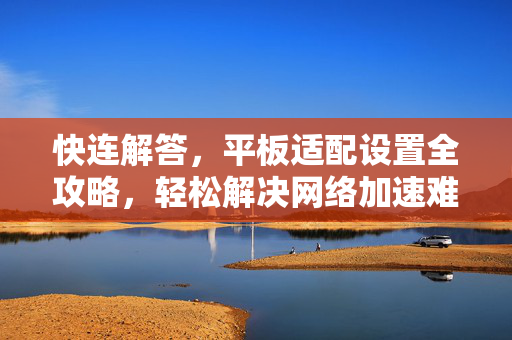 快连解答，平板适配设置全攻略，轻松解决网络加速难题