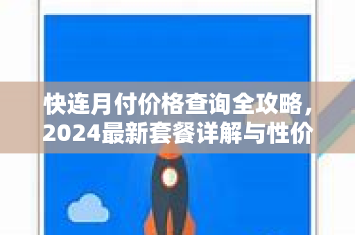 快连月付价格查询全攻略，2024最新套餐详解与性价比分析