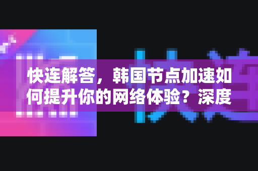 快连解答，韩国节点加速如何提升你的网络体验？深度解析与实用指南