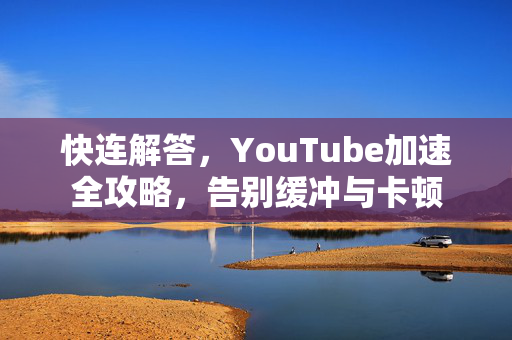 快连解答，YouTube加速全攻略，告别缓冲与卡顿