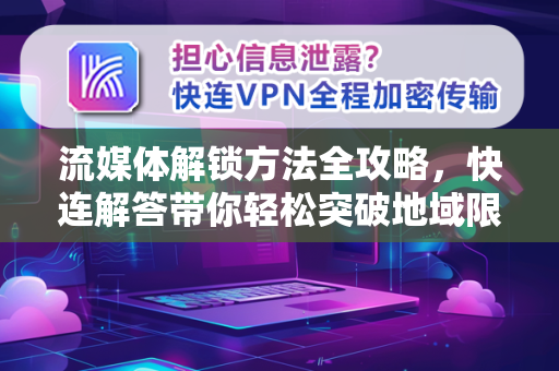 流媒体解锁方法全攻略，快连解答带你轻松突破地域限制