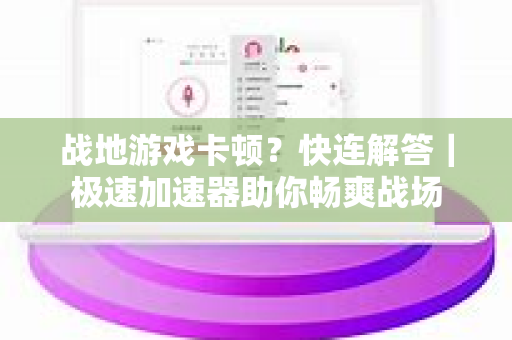 战地游戏卡顿？快连解答｜极速加速器助你畅爽战场