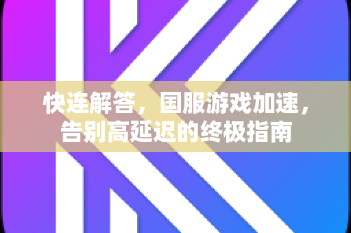 快连解答，国服游戏加速，告别高延迟的终极指南