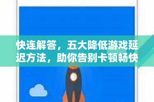 快连解答，五大降低游戏延迟方法，助你告别卡顿畅快开黑
