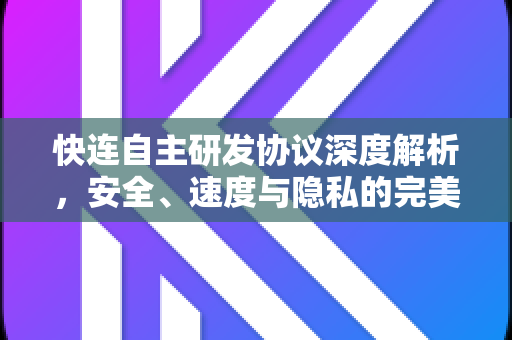 快连自主研发协议深度解析，安全、速度与隐私的完美结合