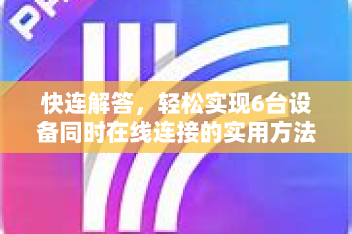 快连解答，轻松实现6台设备同时在线连接的实用方法