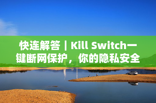 快连解答｜Kill Switch一键断网保护，你的隐私安全最后防线
