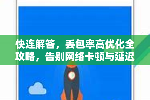 快连解答，丢包率高优化全攻略，告别网络卡顿与延迟