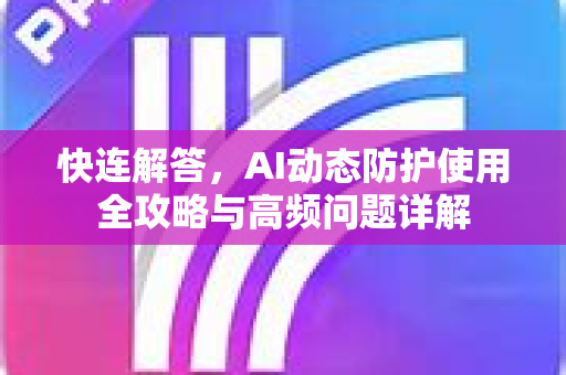 快连解答，AI动态防护使用全攻略与高频问题详解