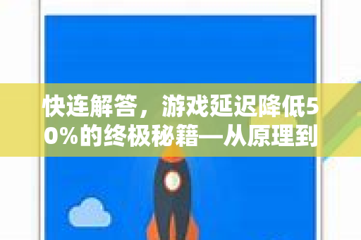 快连解答，游戏延迟降低50%的终极秘籍—从原理到实战全解析