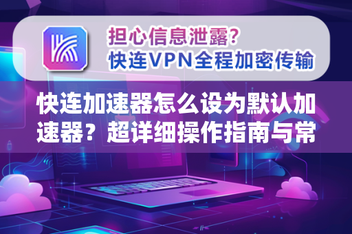 快连加速器怎么设为默认加速器？超详细操作指南与常见问题解答