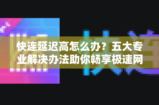 快连延迟高怎么办？五大专业解决办法助你畅享极速网络