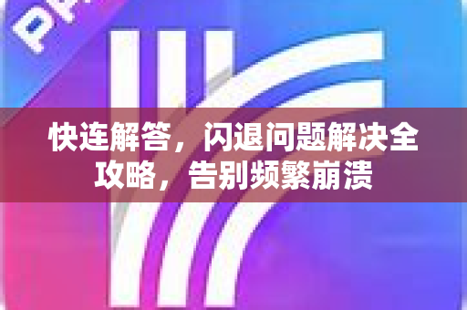 快连解答，闪退问题解决全攻略，告别频繁崩溃