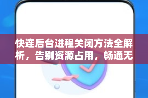 快连后台进程关闭方法全解析，告别资源占用，畅通无阻