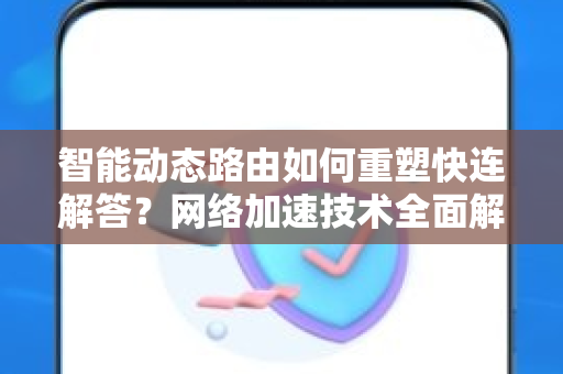 智能动态路由如何重塑快连解答？网络加速技术全面解读