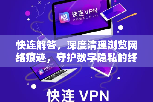 快连解答，深度清理浏览网络痕迹，守护数字隐私的终极指南
