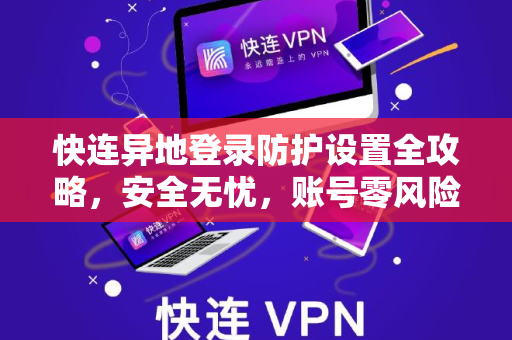 快连异地登录防护设置全攻略，安全无忧，账号零风险