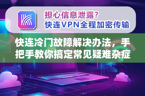 快连冷门故障解决办法，手把手教你搞定常见疑难杂症