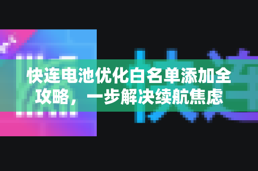 快连电池优化白名单添加全攻略，一步解决续航焦虑