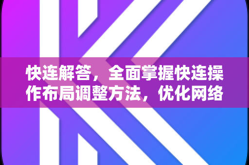 快连解答，全面掌握快连操作布局调整方法，优化网络体验