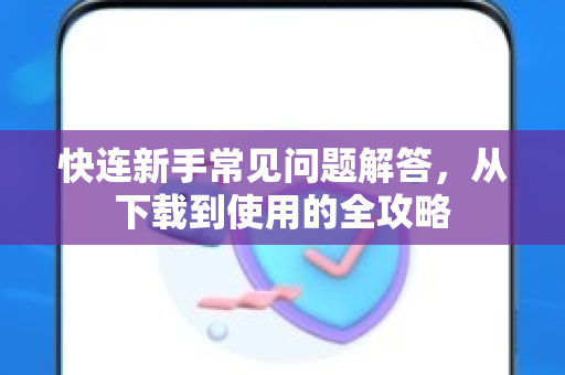 快连新手常见问题解答，从下载到使用的全攻略