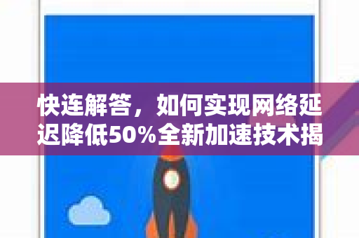 快连解答，如何实现网络延迟降低50%全新加速技术揭秘