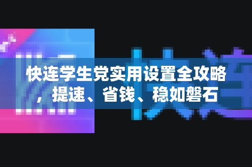 快连学生党实用设置全攻略，提速、省钱、稳如磐石