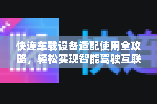 快连车载设备适配使用全攻略，轻松实现智能驾驶互联