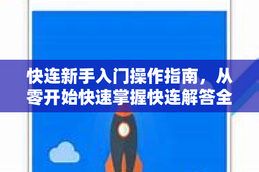 快连新手入门操作指南，从零开始快速掌握快连解答全流程