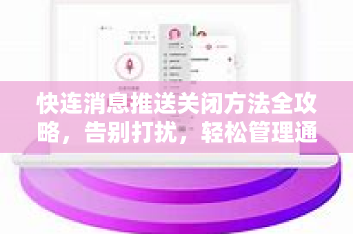 快连消息推送关闭方法全攻略，告别打扰，轻松管理通知