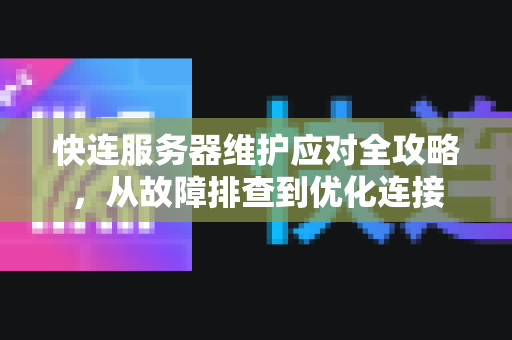 快连服务器维护应对全攻略，从故障排查到优化连接