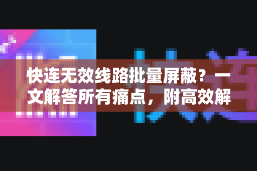 快连无效线路批量屏蔽？一文解答所有痛点，附高效解决方案