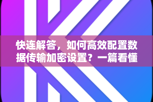 快连解答，如何高效配置数据传输加密设置？一篇看懂核心要点