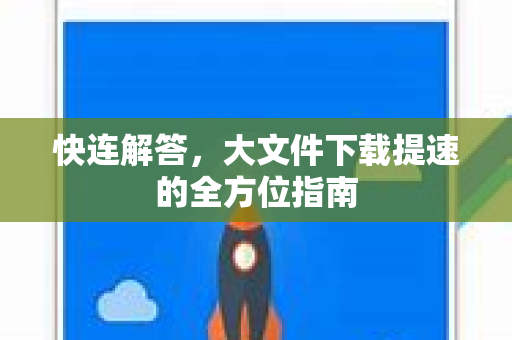 快连解答，大文件下载提速的全方位指南
