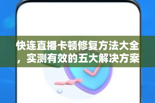 快连直播卡顿修复方法大全，实测有效的五大解决方案