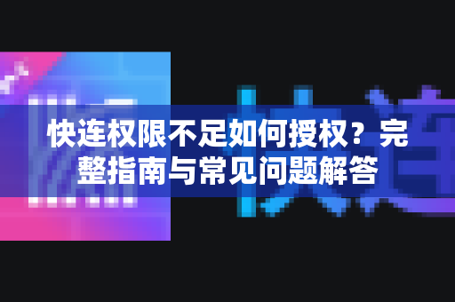 快连权限不足如何授权？完整指南与常见问题解答