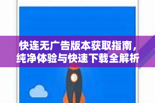 快连无广告版本获取指南，纯净体验与快速下载全解析