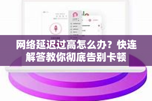 网络延迟过高怎么办？快连解答教你彻底告别卡顿