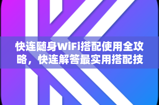 快连随身WiFi搭配使用全攻略，快连解答最实用搭配技巧