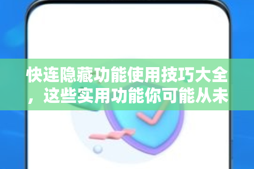 快连隐藏功能使用技巧大全，这些实用功能你可能从未发现