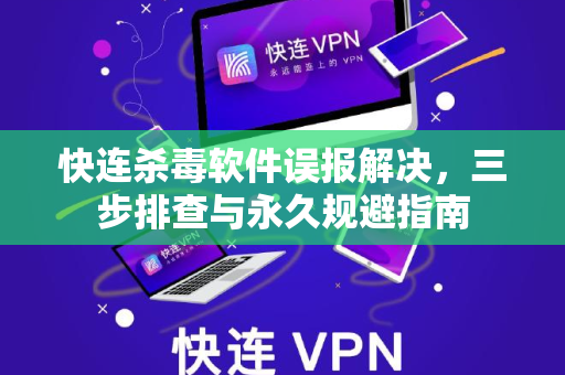 快连杀毒软件误报解决，三步排查与永久规避指南