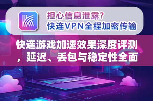 快连游戏加速效果深度评测，延迟、丢包与稳定性全面解析