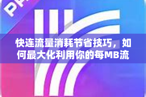 快连流量消耗节省技巧，如何最大化利用你的每MB流量？