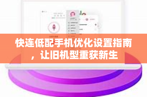 快连低配手机优化设置指南，让旧机型重获新生