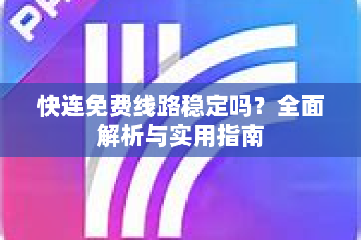 快连免费线路稳定吗？全面解析与实用指南